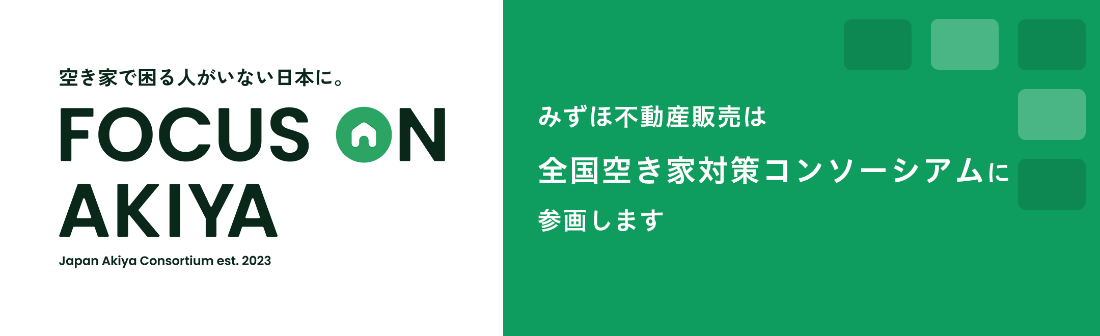 空き家で困る人がいない日本に。 FOCUS ON AKIYA Japan Akiya Consortium est. 2023 みずほ不動産販売は全国空き家対策コンソーシアムに参画します