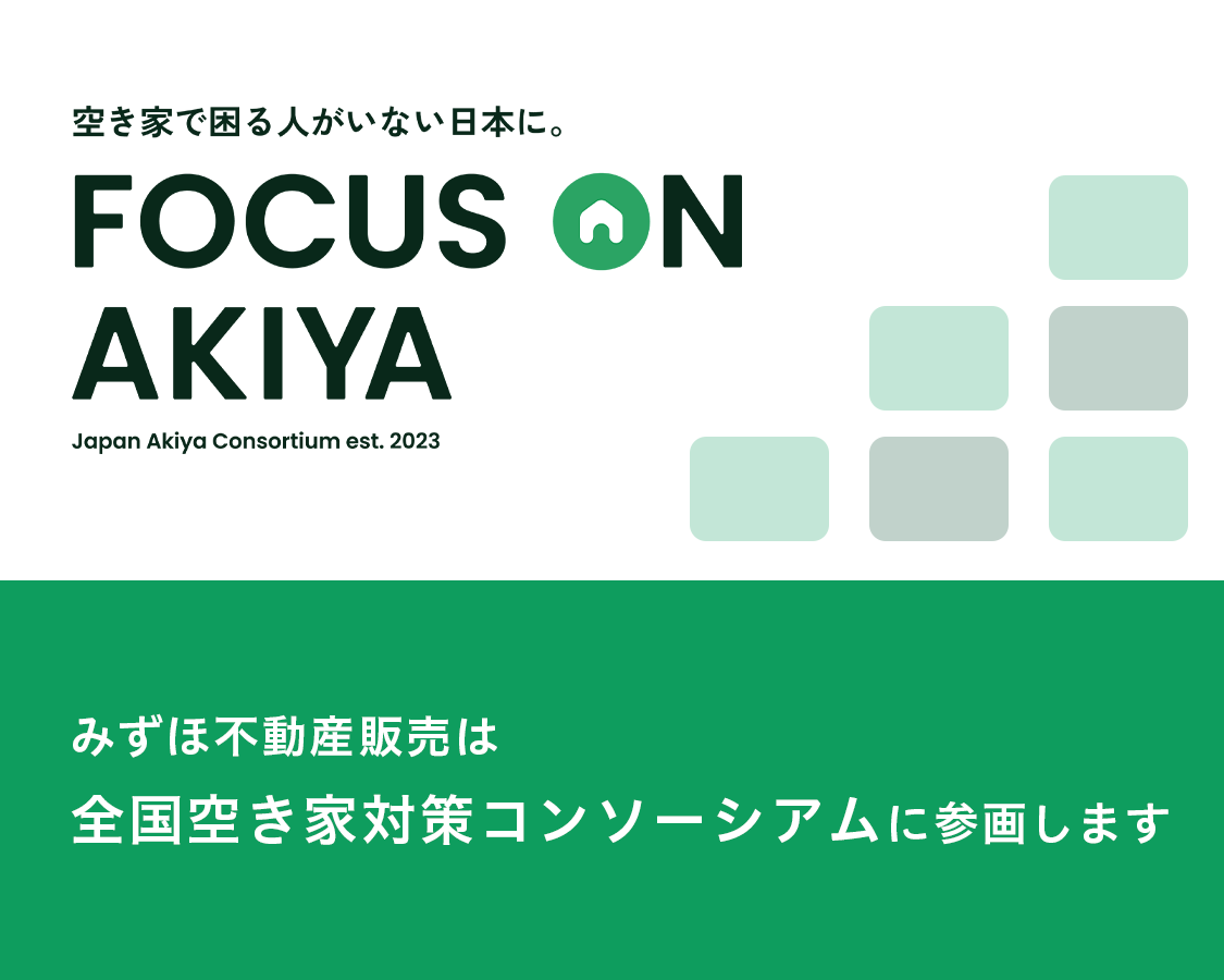 空き家で困る人がいない日本に。 FOCUS ON AKIYA Japan Akiya Consortium est. 2023 みずほ不動産販売は全国空き家対策コンソーシアムに参画します