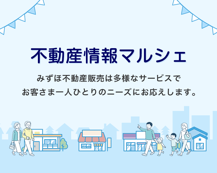 不動産情報マルシェ みずほ不動産販売は多様なサービスで お客さま一人ひとりのニーズにお応えします。