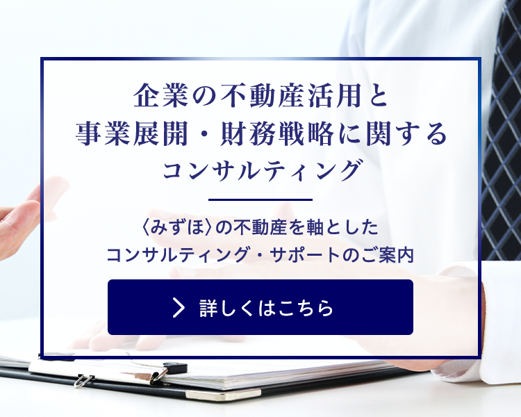 企業の不動産活用と事業展開・財務戦略に関するコンサルティング 〈みずほ〉の不動産を軸としたコンサルティング・サポートのご案内 詳しくはこちら