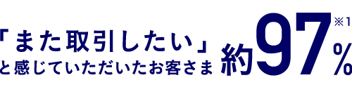 「また取引したい」と感じていただいたお客さま約97％※1