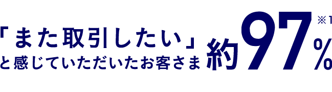 「また取引したい」と感じていただいたお客さま約97％※1