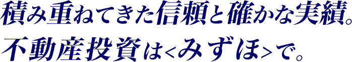 積み重ねてきた信頼と確かな実績。不動産投資は＜みずほ＞で。