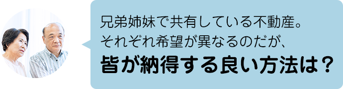 兄弟姉妹で共有している不動産。それぞれ希望が異なるのだが、皆が納得する良い方法は？