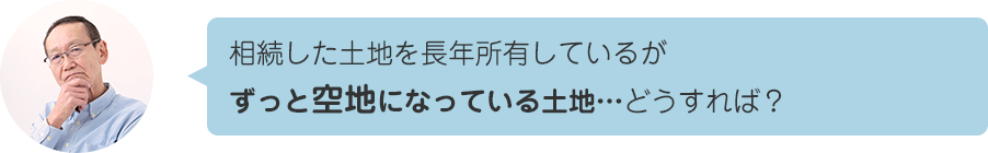 相続した土地を長年所有しているがずっと空地になっている土地…どうすれば？