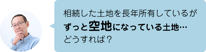 相続した土地を長年所有しているがずっと空地になっている土地…どうすれば？