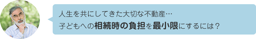 人生を共にしてきた大切な不動産…子どもへの相続に上手に備えるには？