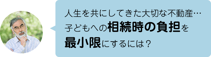 人生を共にしてきた大切な不動産…子どもへの相続に上手に備えるには？