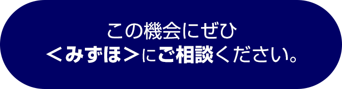 この機会にぜひ<みずほ>にご相談ください。