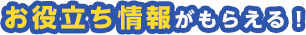 お役立ち情報がもらえる！