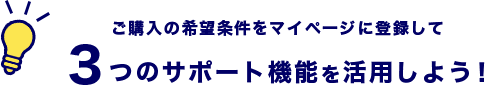 ご購入の希望条件をマイページに登録して３つのサポート機能を活用しよう！