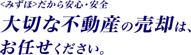 <みずほ>だから安心・安全 大切な不動産の売却は、お任せください。