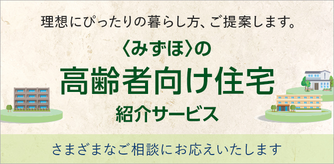 理想にぴったりの暮らし方、ご提案します。 <みずほ>の高齢者向け住宅紹介サービス さまざまなご相談にお応えいたします