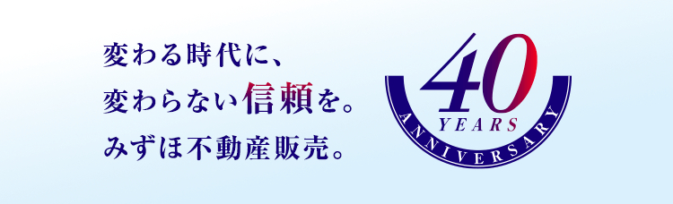 変わる時代に、変わらない信頼を。みずほ不動産販売。40 YEARS ANNIVERSARY