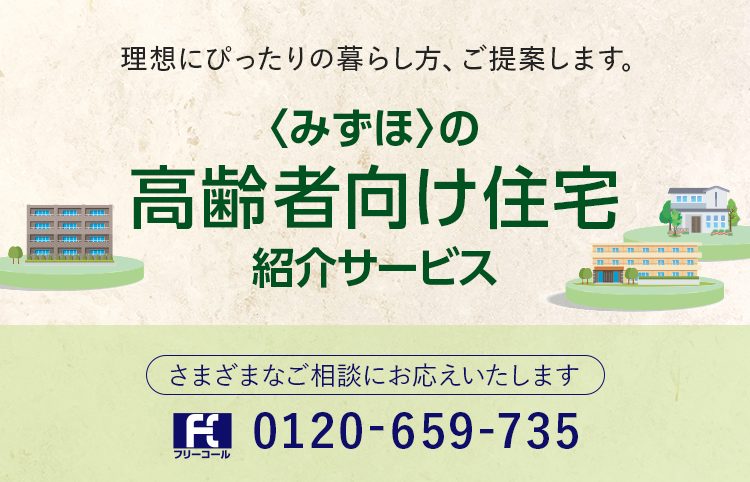 理想にぴったりの暮らし方、ご提案します。 <みずほ>の高齢者向け住宅紹介サービス さまざまなご相談にお応えいたします フリーコール 0120-659-735