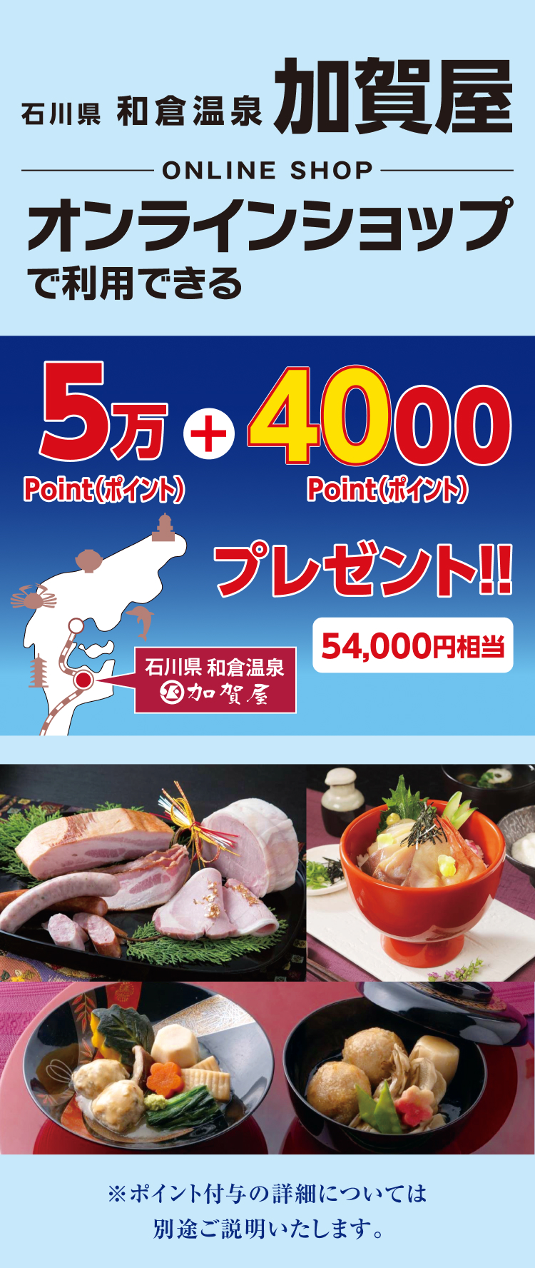 石川県和倉温泉加賀屋オンラインショップで利用できる54,000ポイントプレゼント!! 54,000円相当 ※ポイント付与の詳細については別途ご説明いたします。