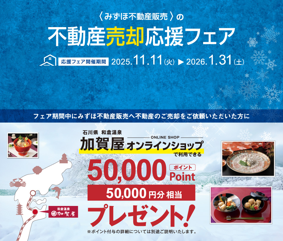 みずほ不動産販売では、売却応援フェアを実施中。2026年1月31日（土）までに当社だけにご売却をご依頼いただくと、和倉温泉“加賀屋オンラインショップ”で利用できる50,000円相当のポイントをプレゼント！価格査定・売却相談は無料です！

