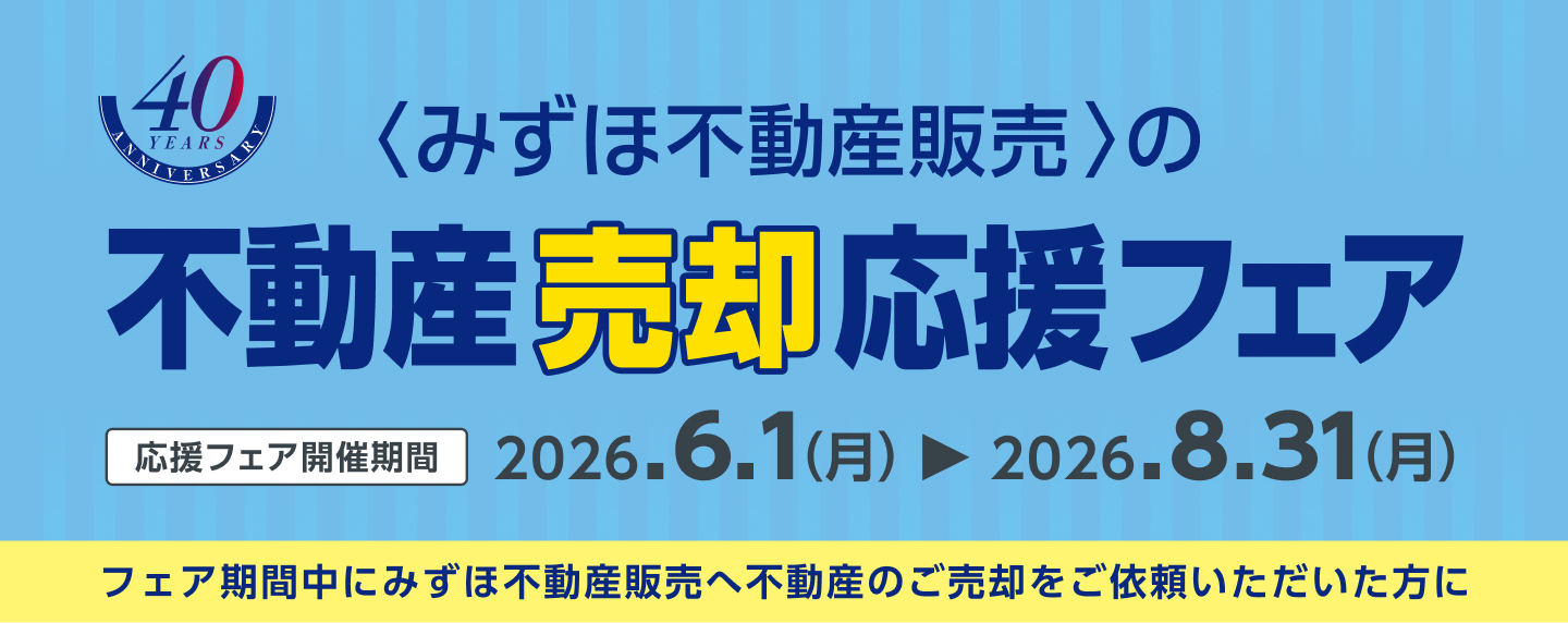 <みずほ不動産販売>の不動産売却応援フェア 応援フェア開催期間 2026.6.1（月）から2026.8.31（月） フェア期間中にみずほ不動産販売へ不動産のご売却をご依頼いただいた方に