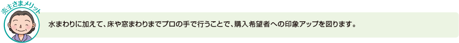 水まわりに加えて、床や窓まわりまでプロの手で行うことで、購入希望者への印象アップを図ります。