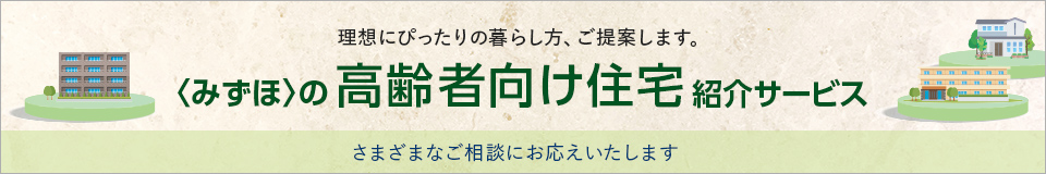 理想にぴったりの暮らし方、ご提案します。 <みずほ>の高齢者向け住宅紹介サービス さまざまなご相談にお応えいたします