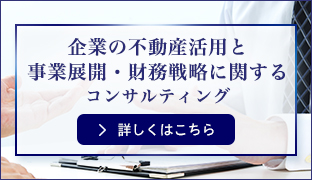 企業の不動産活用と事業展開・財務戦略に関するコンサルティング 詳しくはこちら