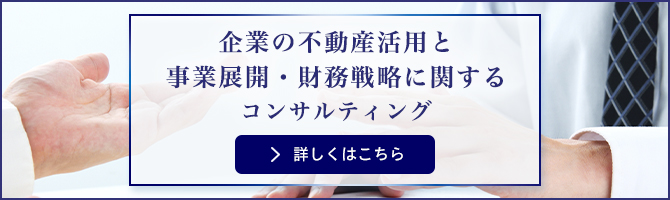 企業の不動産活用と事業展開・財務戦略に関するコンサルティング 詳しくはこちら