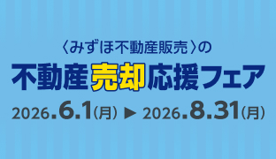<みずほ不動産販売>の不動産売却応援フェア 2026.6.1（月）から2026.8.31（月）